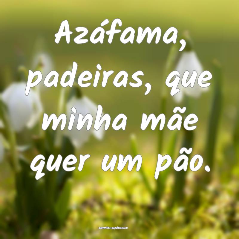 Azáfama, padeiras, que minha mãe quer um pão.
 ...
