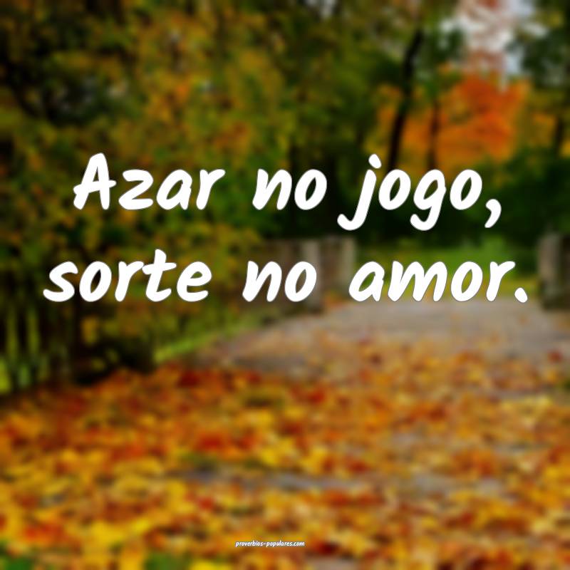 Azar no jogo, sorte no amor.
...