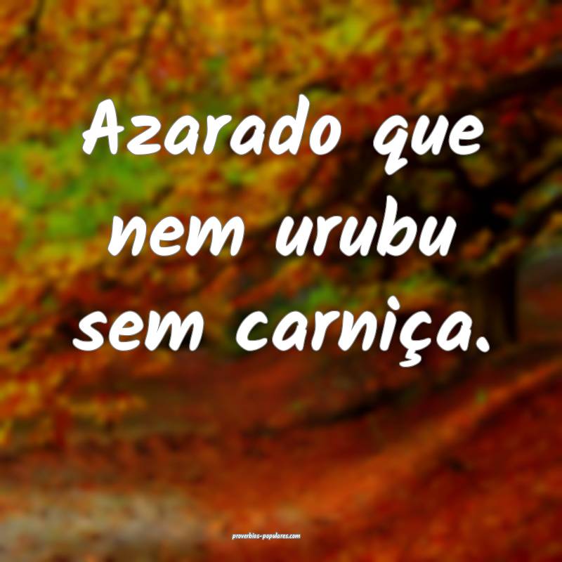 Azarado que nem urubu sem carniça.
...