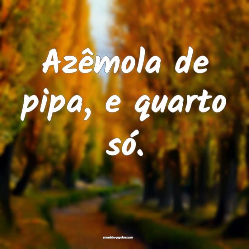 Azêmola de pipa, e quarto só.
...