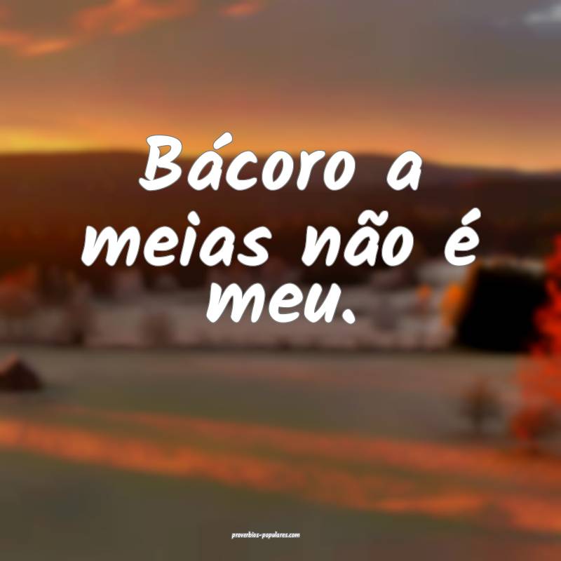 Bácoro a meias não é meu.
...