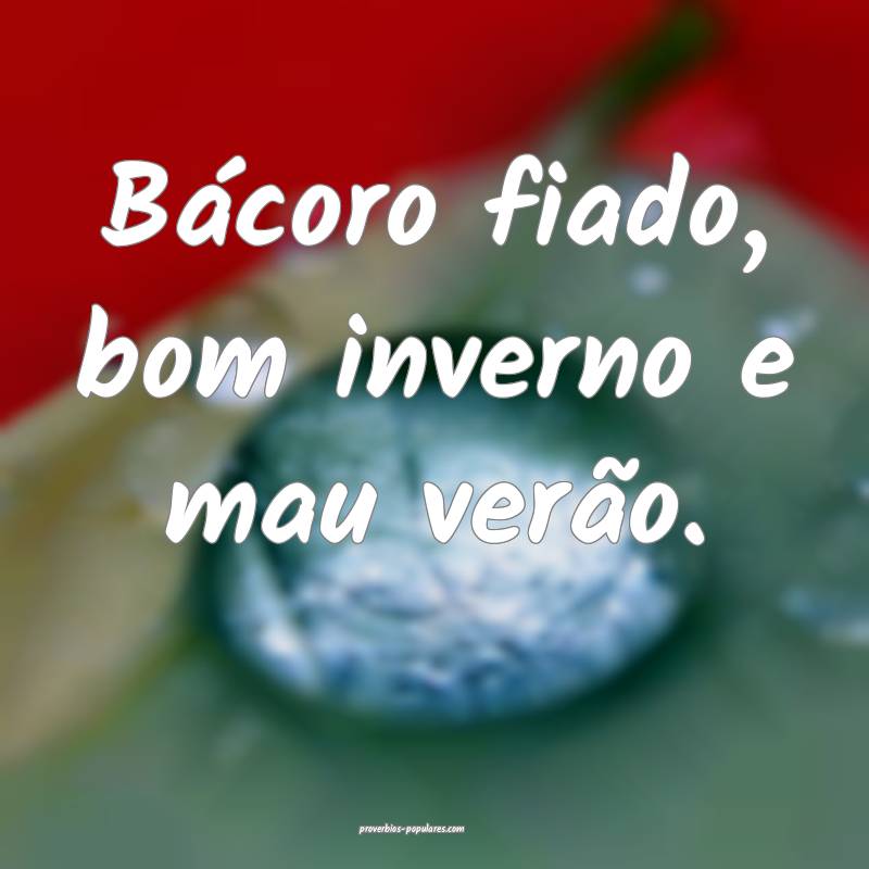 Bácoro fiado, bom inverno e mau verão.
...