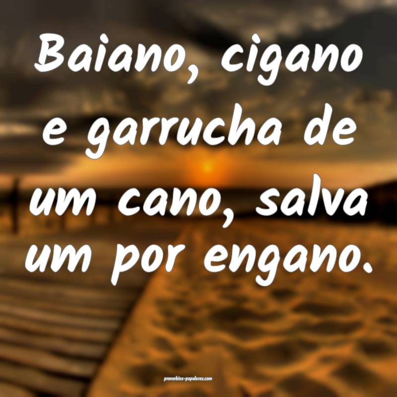 Baiano, cigano e garrucha de um cano, salva um por engano.
...