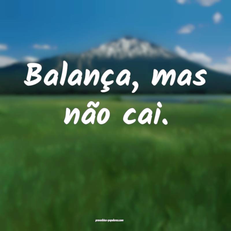Balança, mas não cai.
...