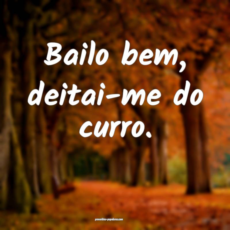 Bailo bem, deitai-me do curro.
...