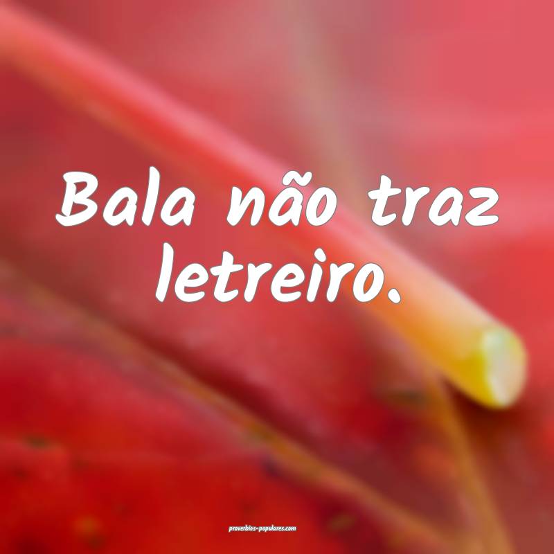 Bala não traz letreiro.
 ...