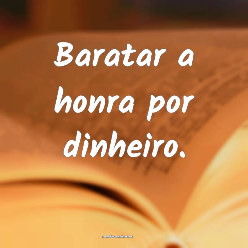 Baratar a honra por dinheiro.
 ...