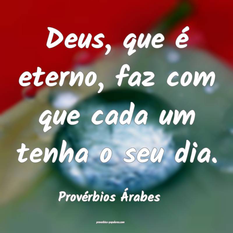 Deus, que é eterno, faz com que cada um tenha o seu dia.
...