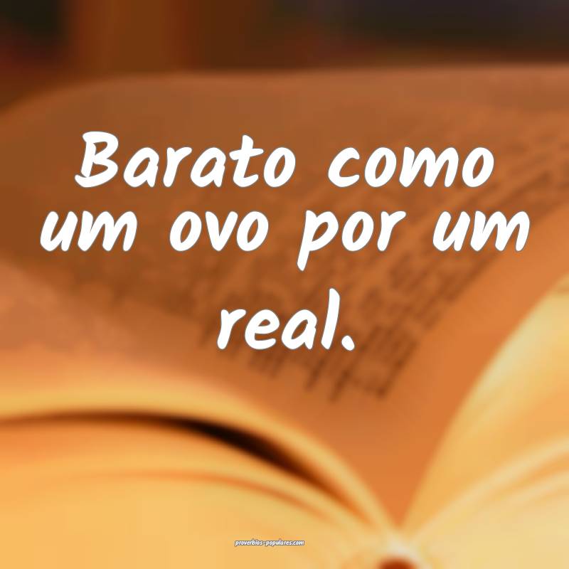 Barato como um ovo por um real.
 ...