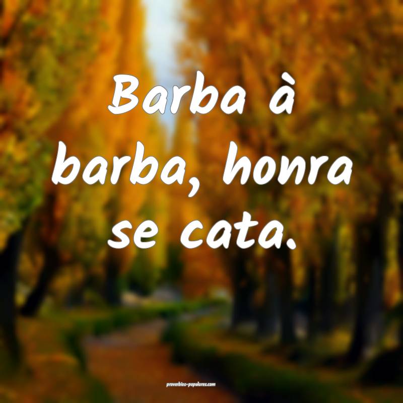 Barba à barba, honra se cata.
 ...