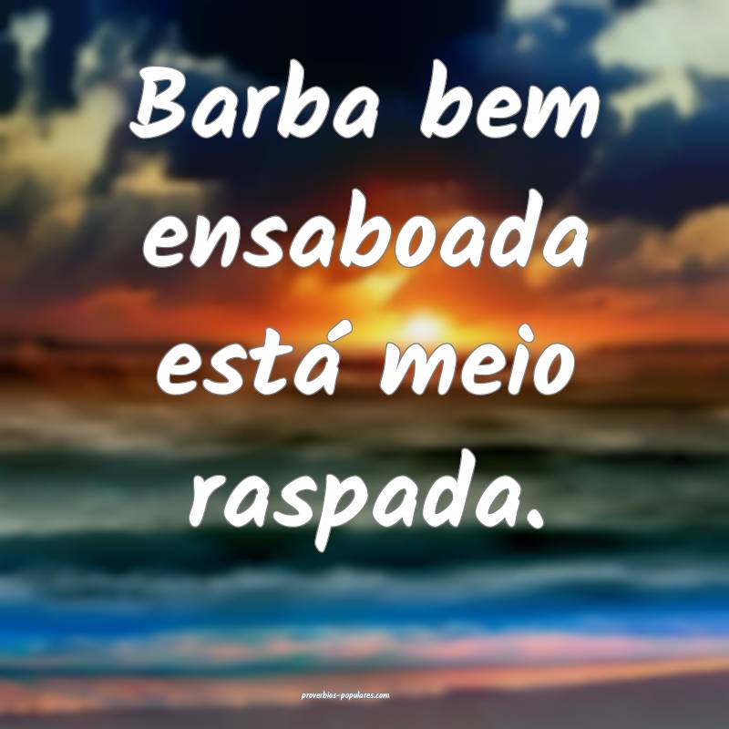 Barba bem ensaboada está meio raspada.
 ...