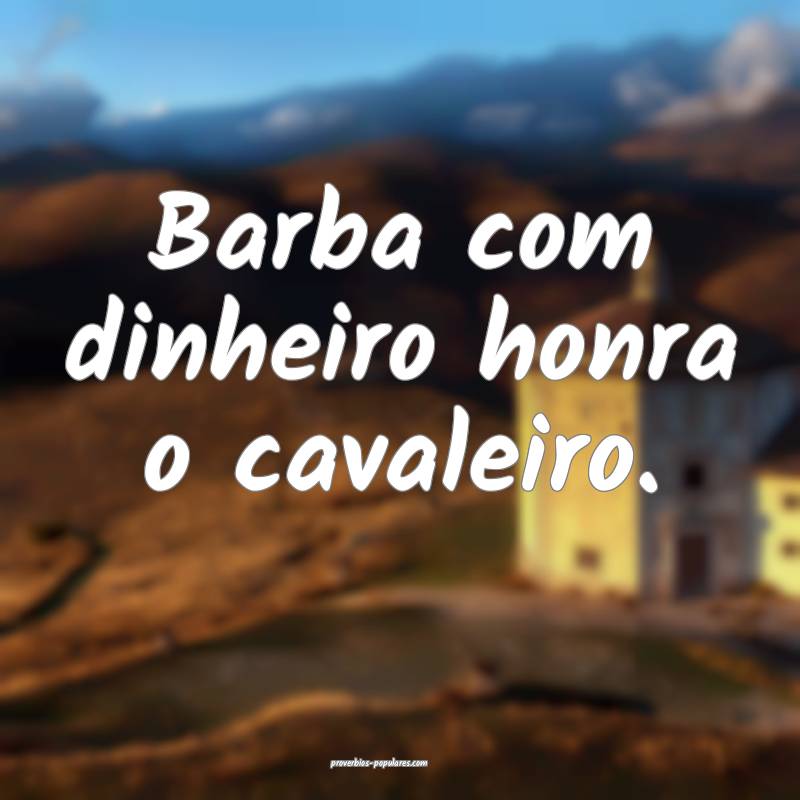 Barba com dinheiro honra o cavaleiro.
...