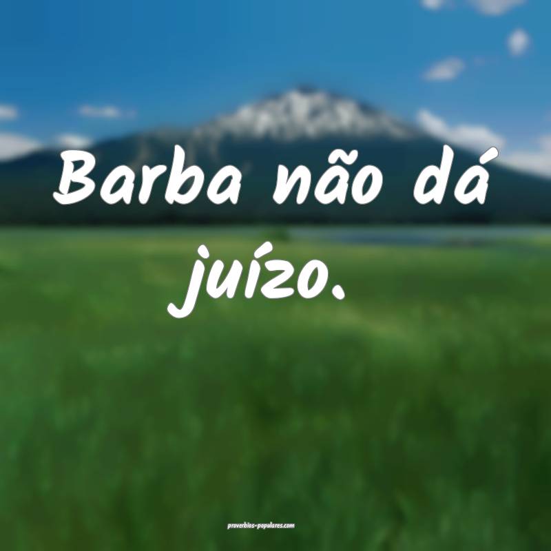 Barba não dá juízo.
...