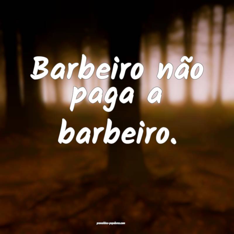 Barbeiro não paga a barbeiro.
...