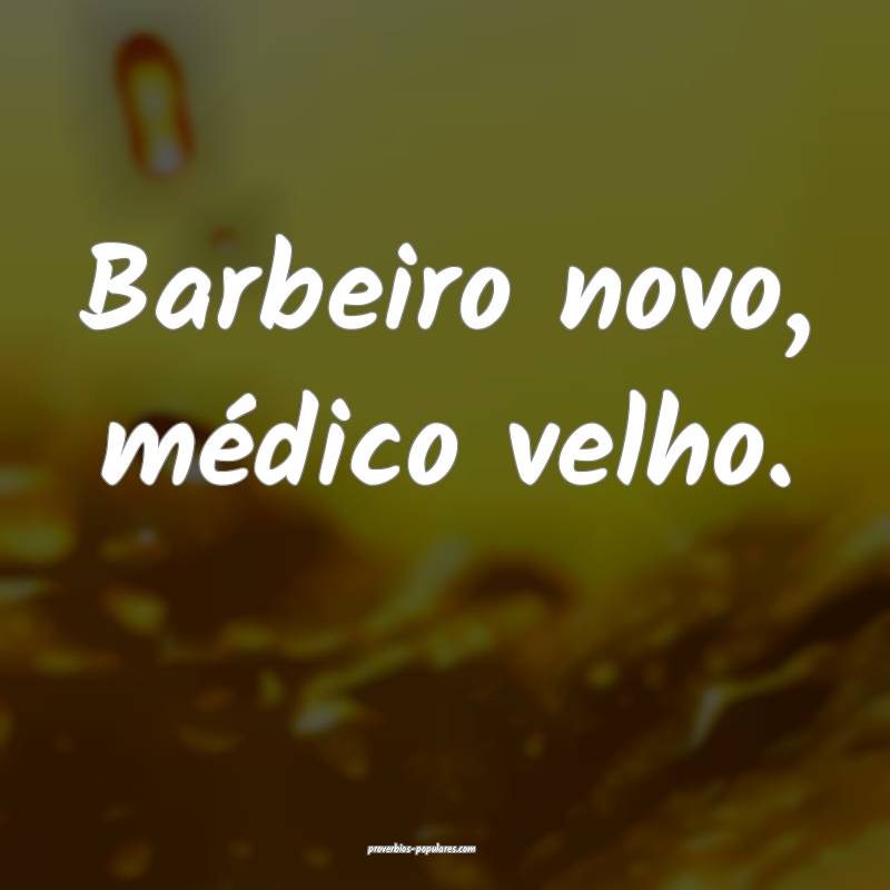 Barbeiro novo, médico velho.
...