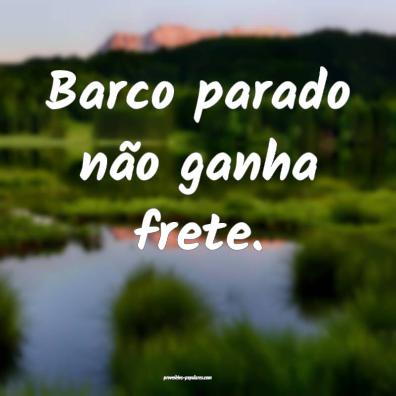 Barco parado não ganha frete.
...