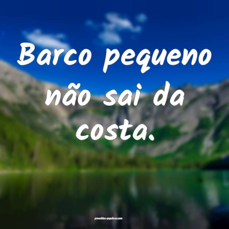 Barco pequeno não sai da costa.
...