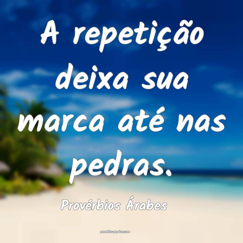 A repetição deixa sua marca até nas pedras.
...
