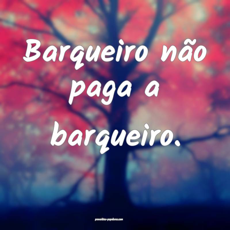 Barqueiro não paga a barqueiro.
...