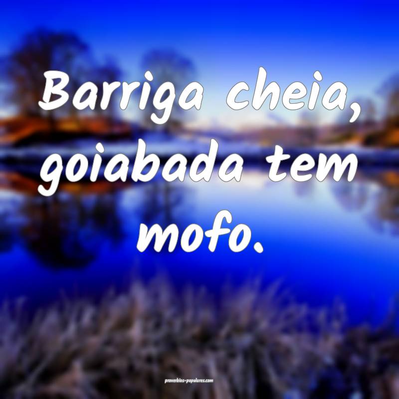 Barriga cheia, goiabada tem mofo.
...