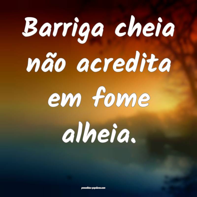 Barriga cheia não acredita em fome alheia.
...