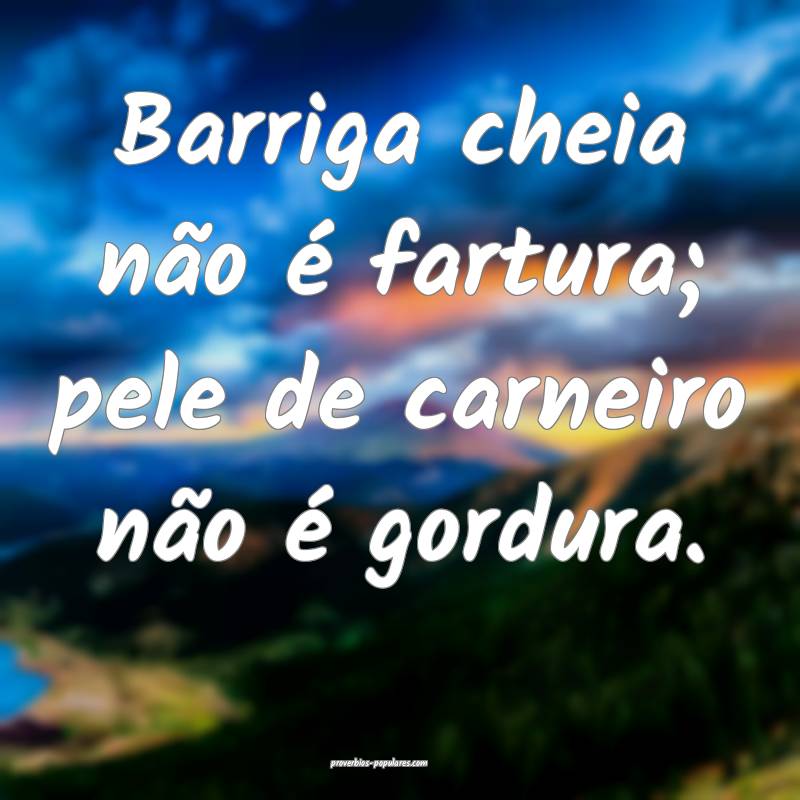 Barriga cheia não é fartura; pele de carneiro não é gordura.
...