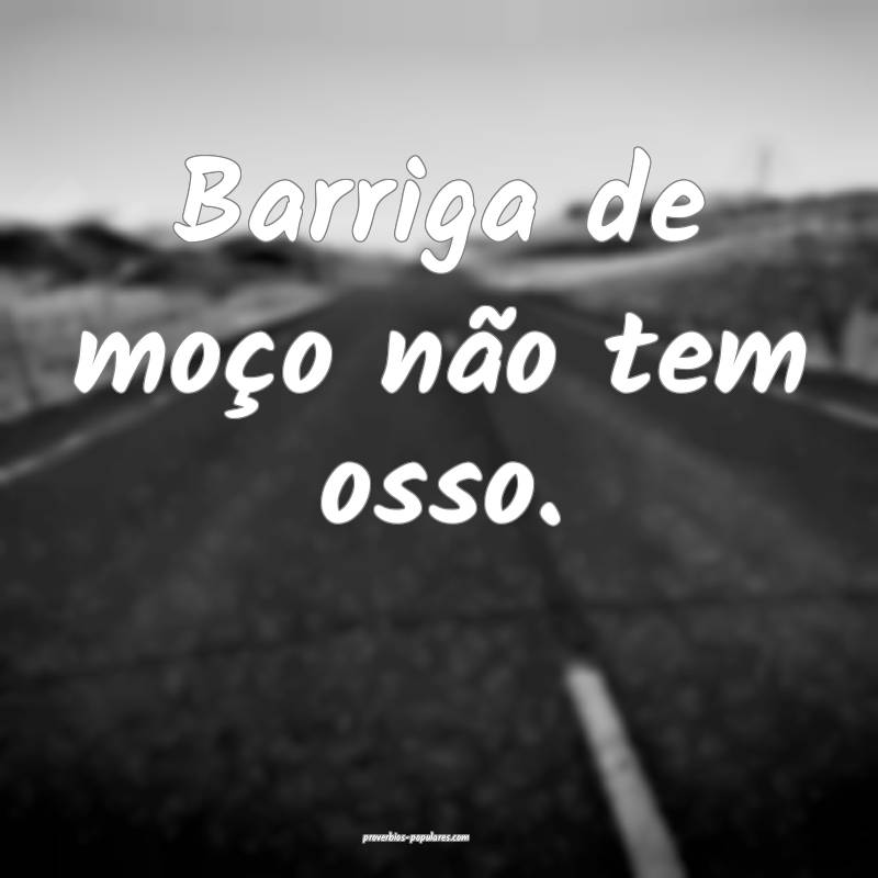 Barriga de moço não tem osso.
...