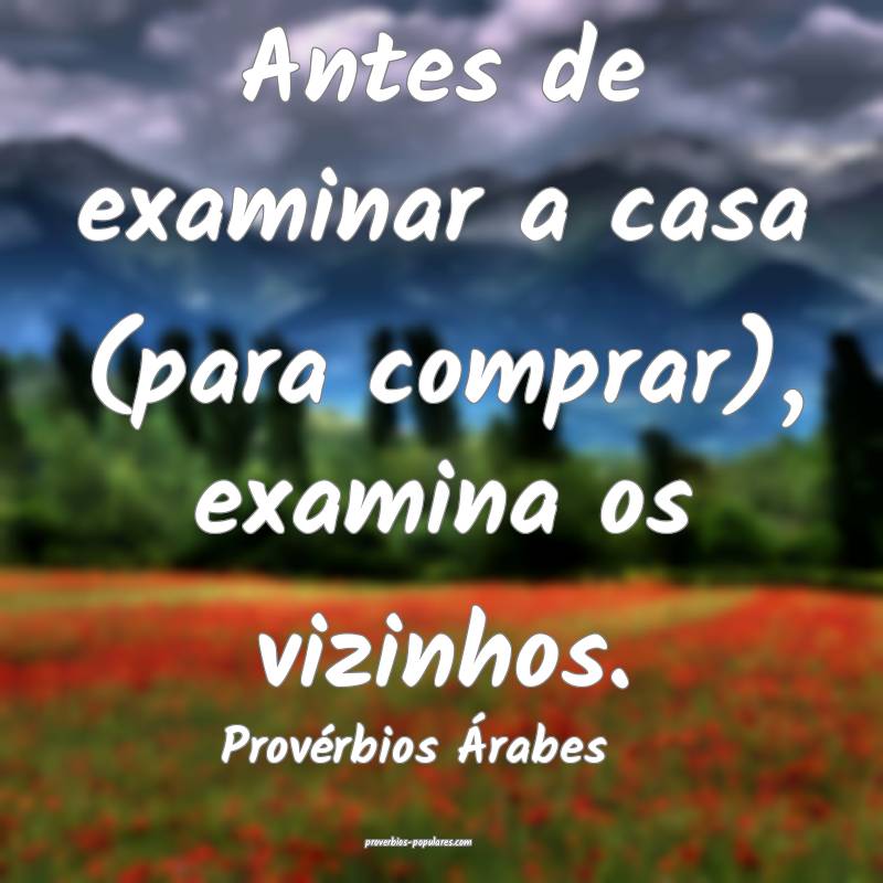Antes de examinar a casa (para comprar), examina os vizinhos.
...
