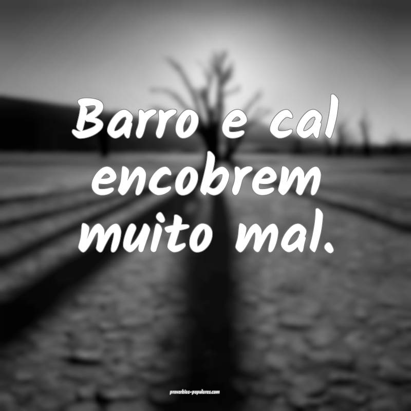 Barro e cal encobrem muito mal.
...