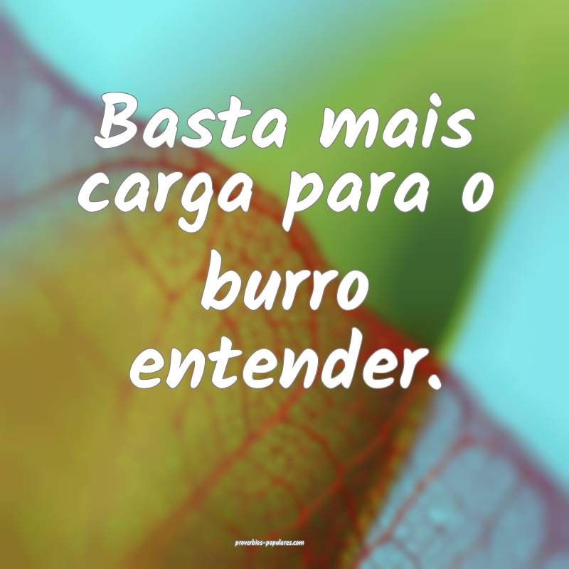 Basta mais carga para o burro entender.
...