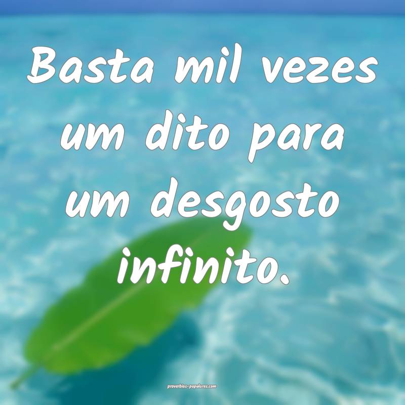 Basta mil vezes um dito para um desgosto infinito.
...