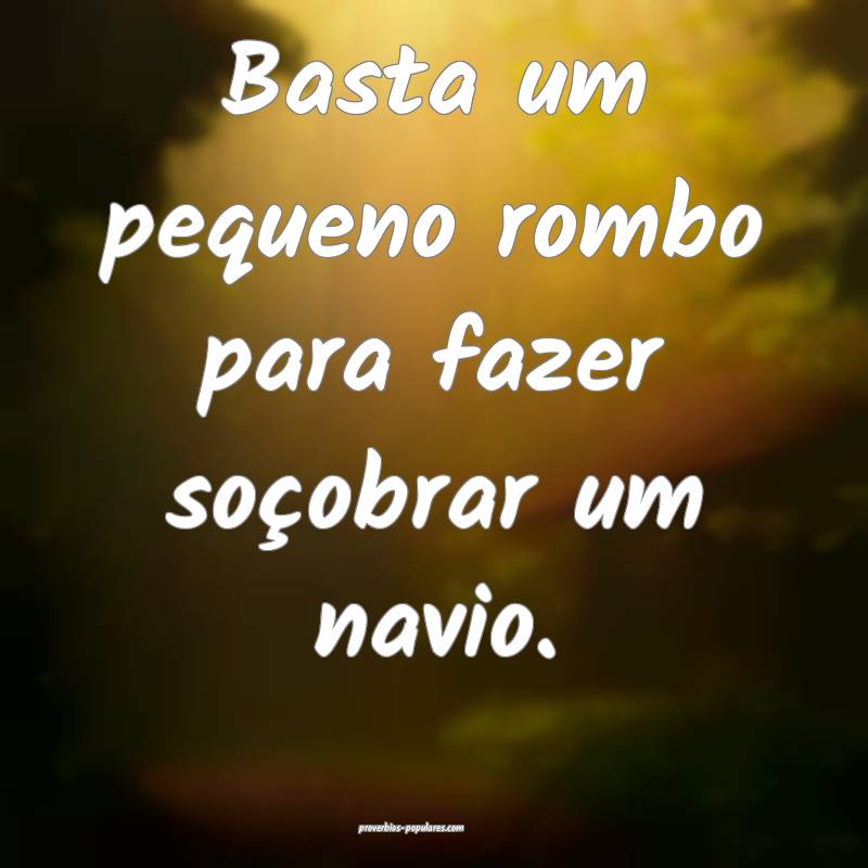 Basta um pequeno rombo para fazer soçobrar um navio.
...