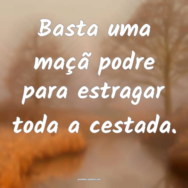 Basta uma maçã podre para estragar toda a cestada.
...