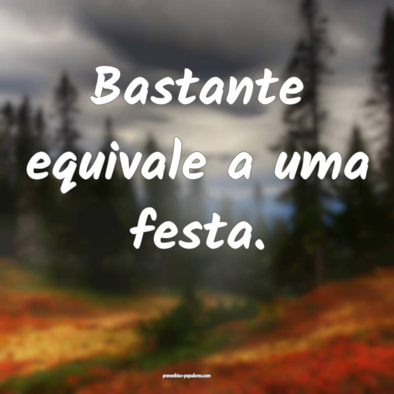 Bastante equivale a uma festa.
...