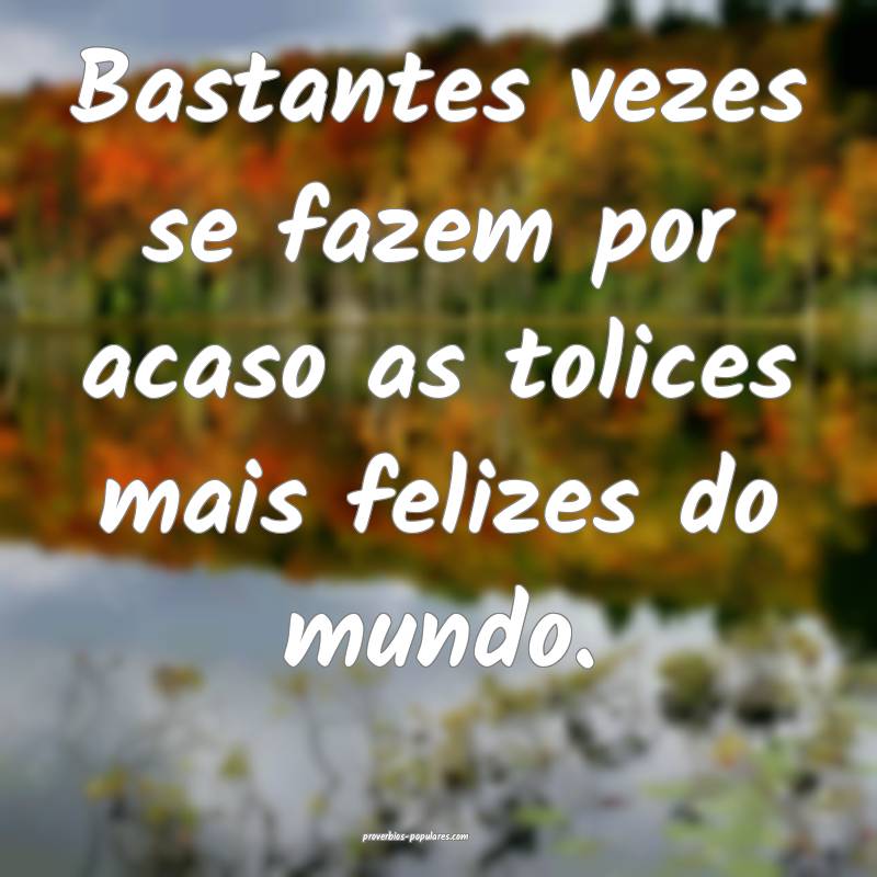 Bastantes vezes se fazem por acaso as tolices mais felizes do mundo.
...