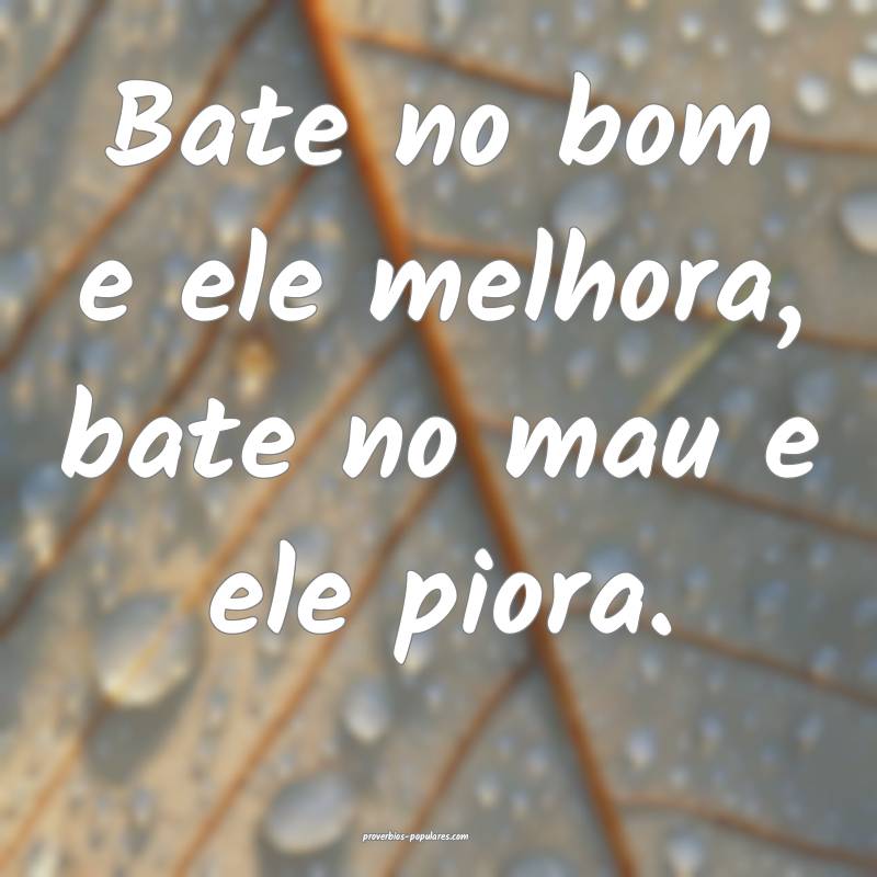 Bate no bom e ele melhora, bate no mau e ele piora.
...