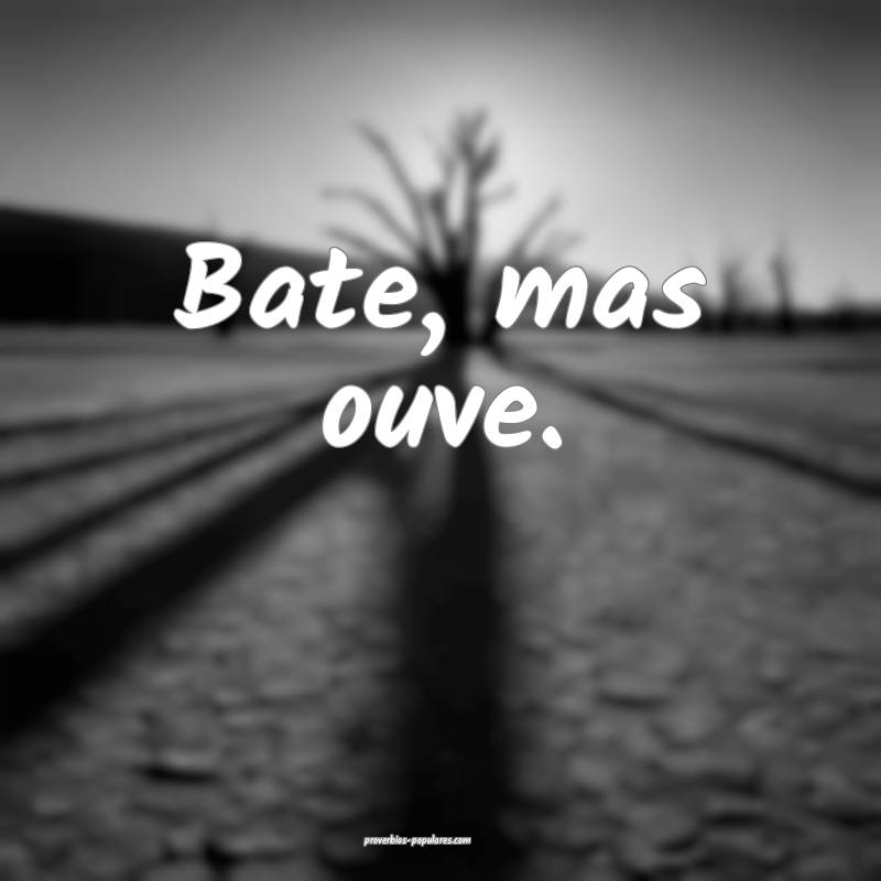 Bate, mas ouve.
 ...