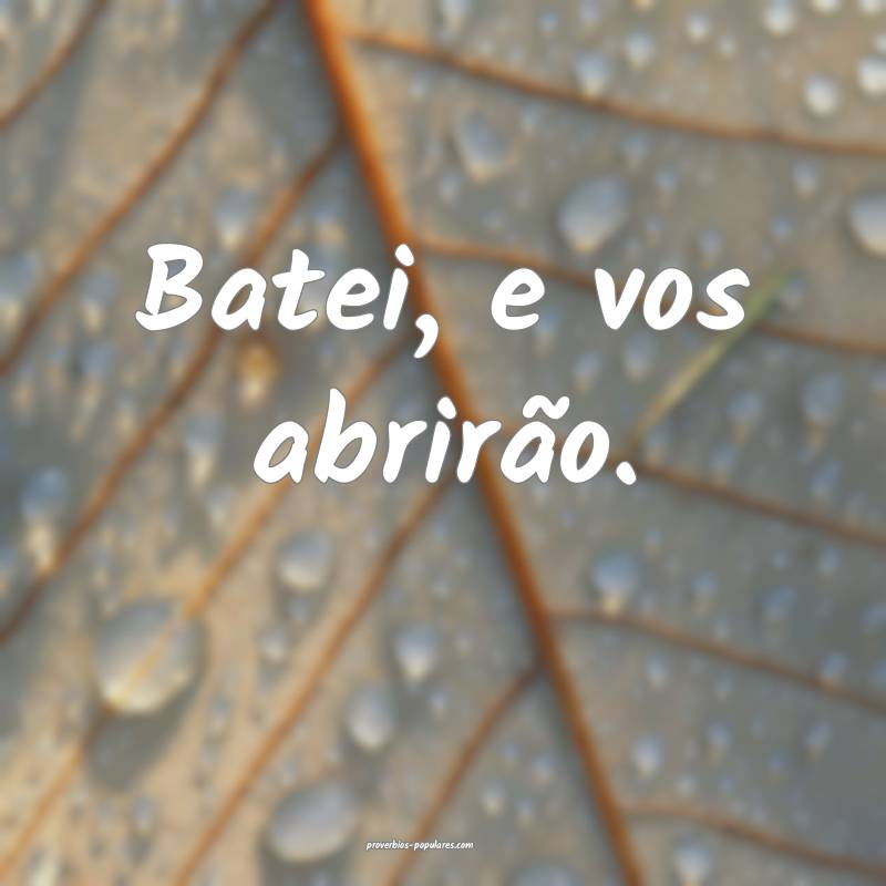 Batei, e vos abrirão.
...