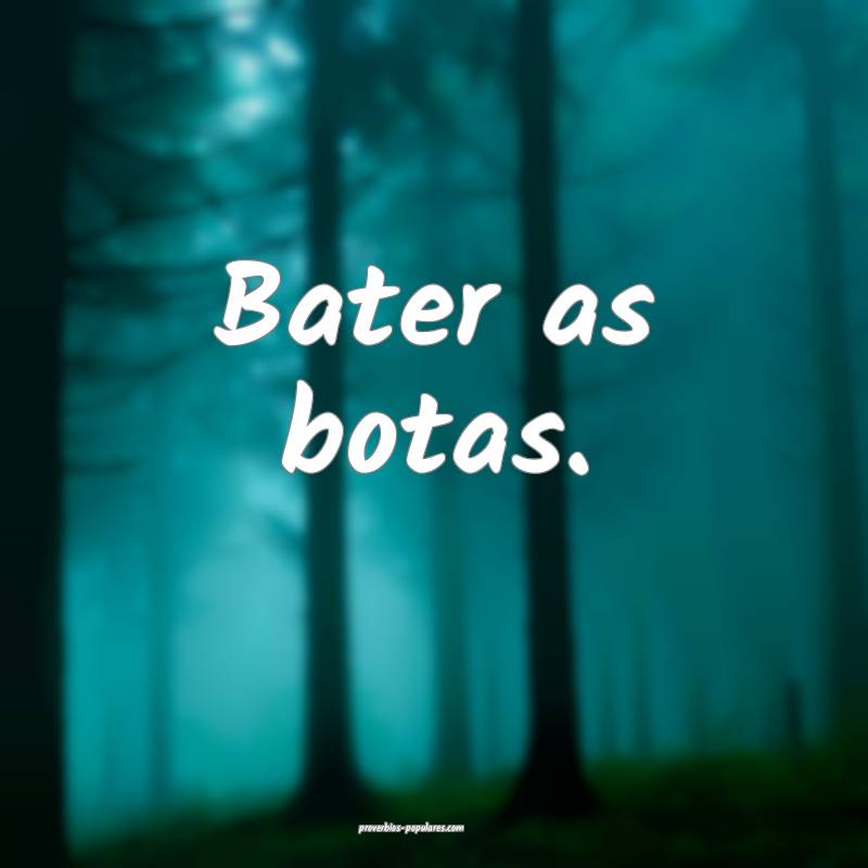 Bater as botas.
 ...