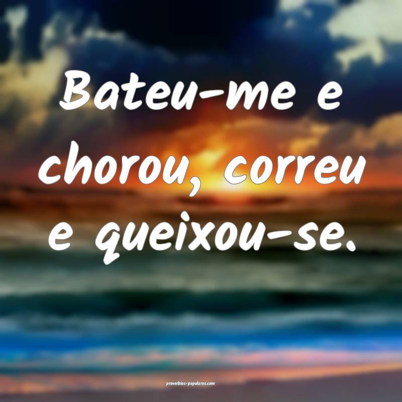 Bateu-me e chorou, correu e queixou-se.
...