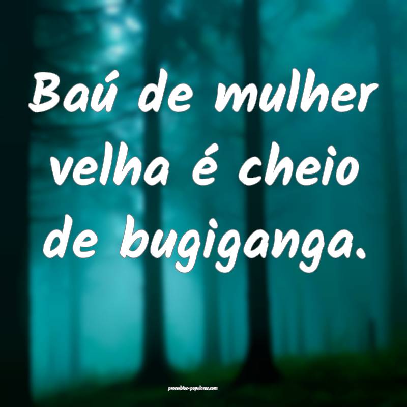Baú de mulher velha é cheio de bugiganga.
 ...
