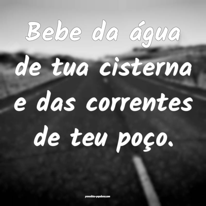 Bebe da água de tua cisterna e das correntes de teu poço.
...