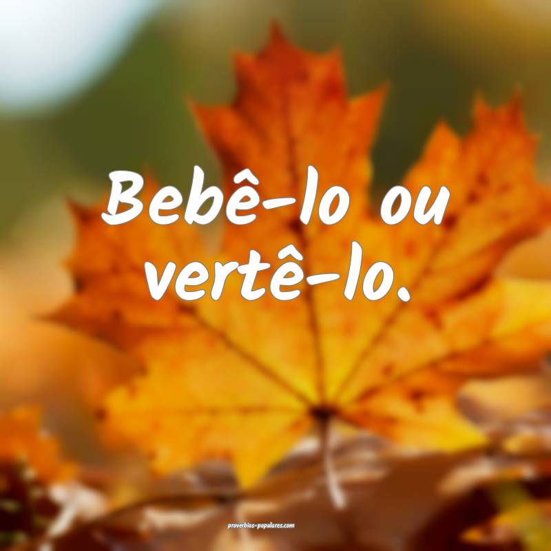 Bebê-lo ou vertê-lo.
 ...