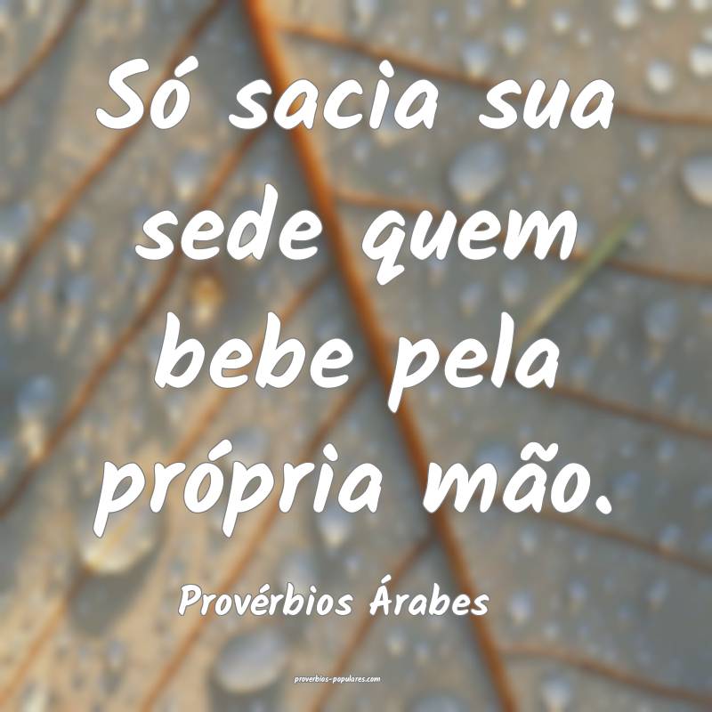 Só sacia sua sede quem bebe pela própria mão.
...