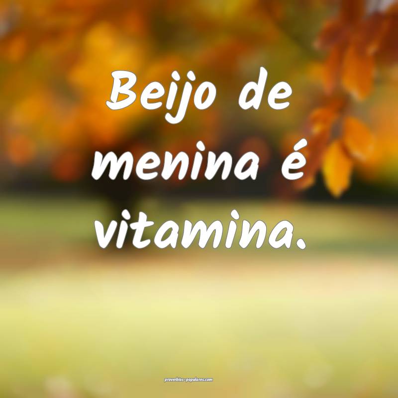 Beijo de menina é vitamina.
...