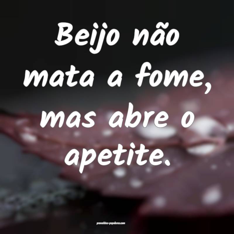 Beijo não mata a fome, mas abre o apetite.
...
