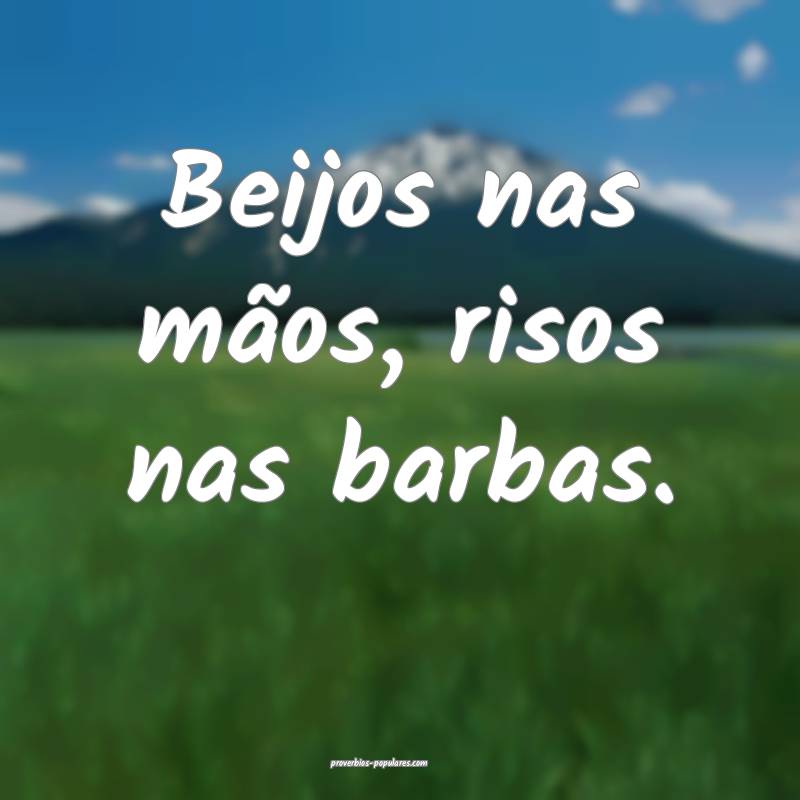 Beijos nas mãos, risos nas barbas.
 ...