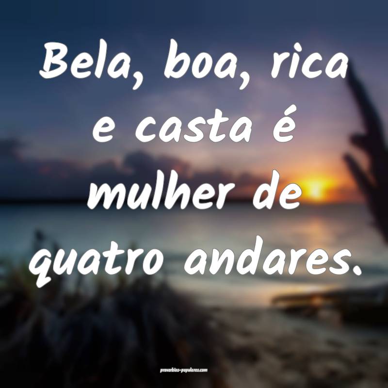 Bela, boa, rica e casta é mulher de quatro andares.
...