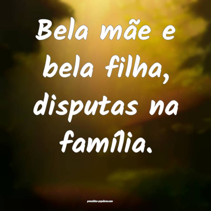 Bela mãe e bela filha, disputas na família.
...