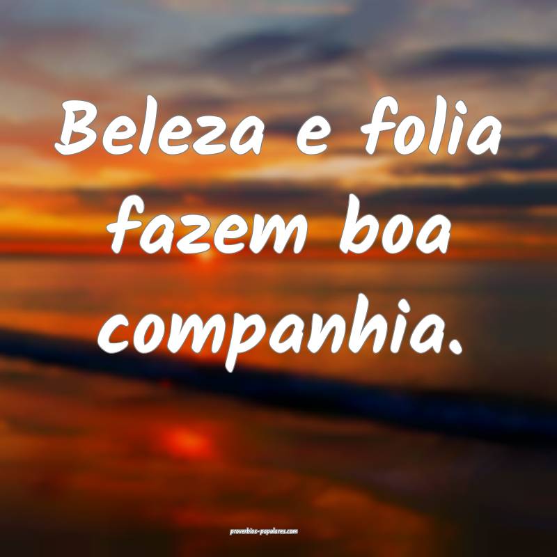 Beleza e folia fazem boa companhia.
...